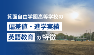 箕面自由学園高等学校の偏差値・進学実績・英語教育の特徴